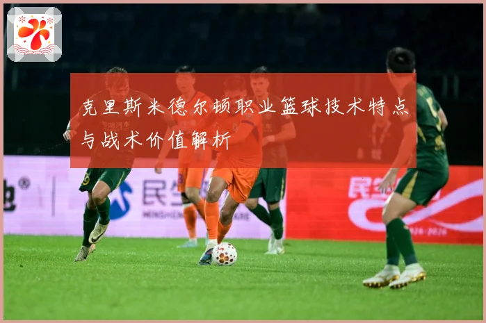 克里斯米德尔顿职业篮球技术特点与战术价值解析