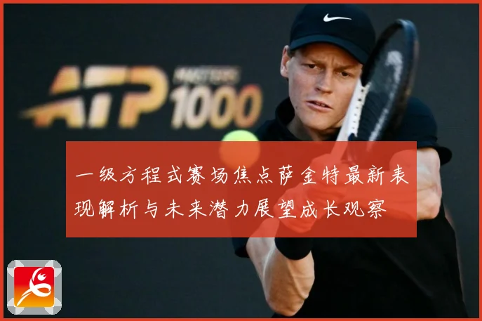 一级方程式赛场焦点萨金特最新表现解析与未来潜力展望成长观察