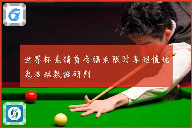 世界杯竞猜首存福利限时享超值优惠活动数据研判
