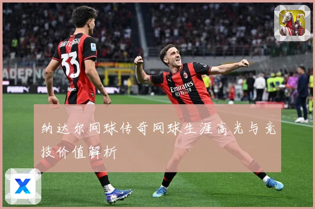 纳达尔网球传奇网球生涯高光与竞技价值解析