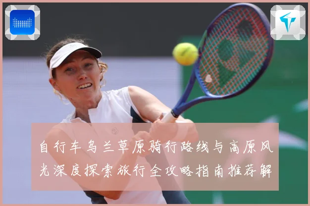 自行车乌兰草原骑行路线与高原风光深度探索旅行全攻略指南推荐解析