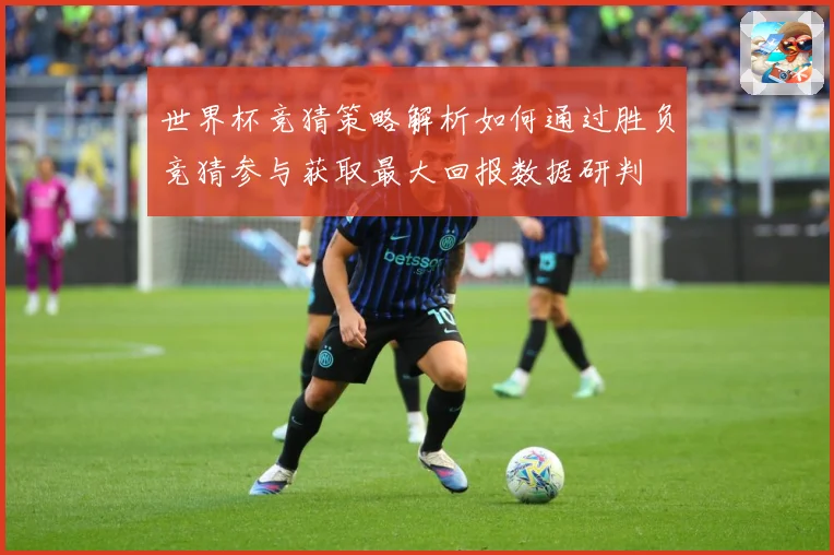 世界杯竞猜策略解析如何通过胜负竞猜参与获取最大回报数据研判