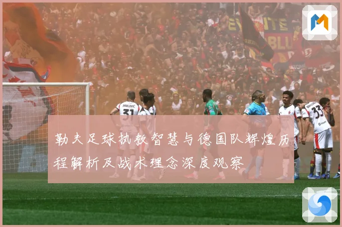 勒夫足球执教智慧与德国队辉煌历程解析及战术理念深度观察