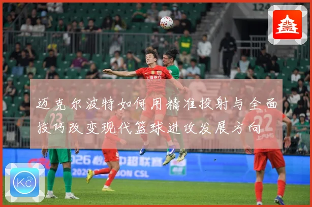 迈克尔波特如何用精准投射与全面技巧改变现代篮球进攻发展方向