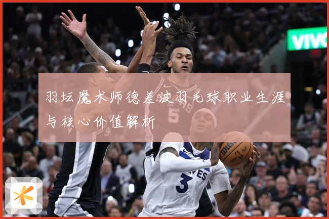 羽坛魔术师德差波羽毛球职业生涯与核心价值解析
