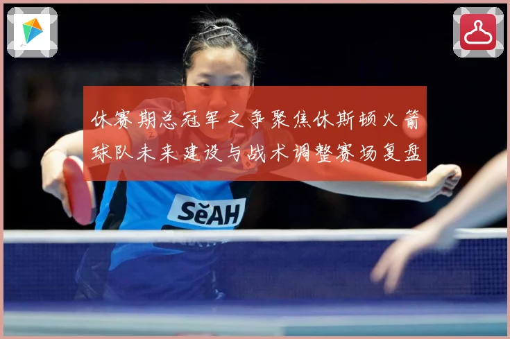 休赛期总冠军之争聚焦休斯顿火箭球队未来建设与战术调整赛场复盘