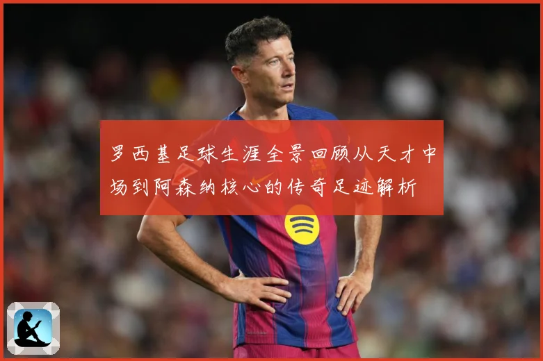 罗西基足球生涯全景回顾从天才中场到阿森纳核心的传奇足迹解析