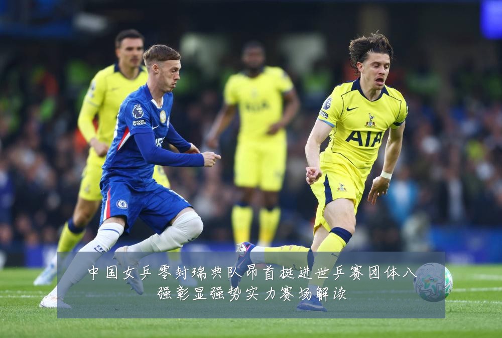 中国女乒零封瑞典队昂首挺进世乒赛团体八强彰显强势实力赛场解读