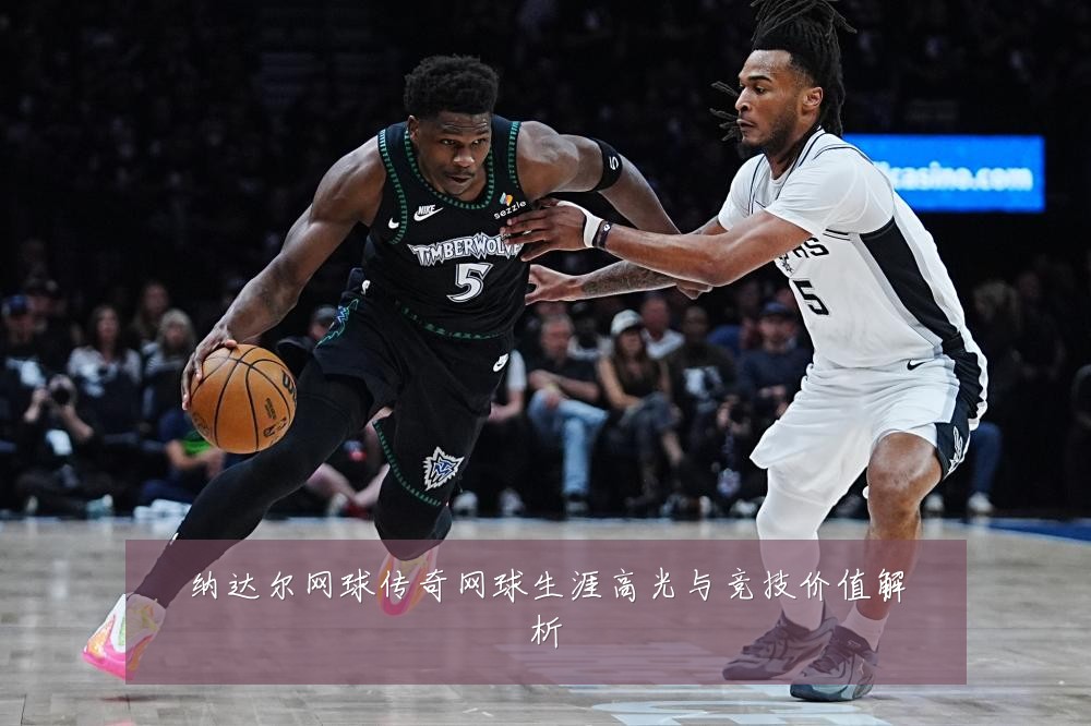 纳达尔网球传奇网球生涯高光与竞技价值解析